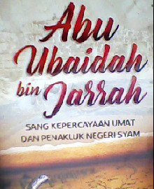 ABU UBAIDAH BIN JARRAH :SANG KEPERCAYAAN UMAT DAN PENAKLUK NEGERI SYAM 