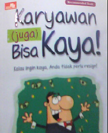 KARYAWAN JUGA BISA KAYA : KALAU INGIN KAYA, ANDA TIDAK PERLU RESIGN 